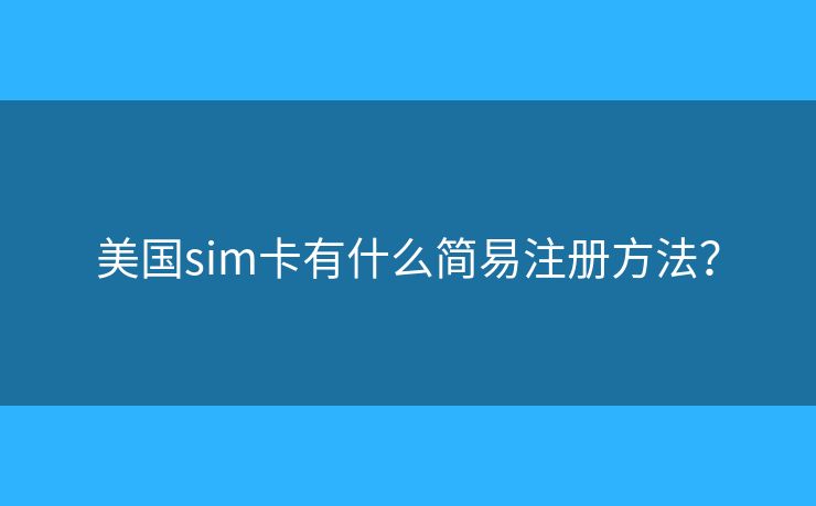 美國sim卡有什么簡易注冊(cè)方法？