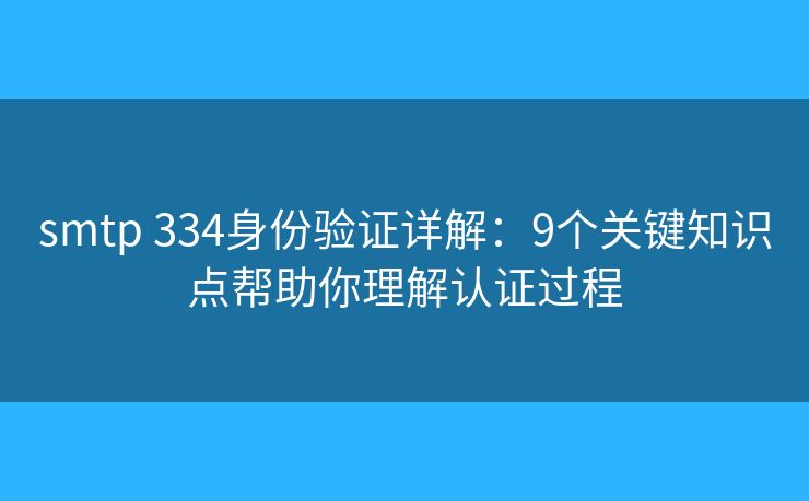 smtp 334身份驗證詳解：9個關(guān)鍵知識點幫助你理解認證過程