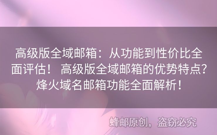 高級版全域郵箱：從功能到性價比全面評估！ 高級版全域郵箱的優(yōu)勢特點？烽火域名郵箱功能全面解析！