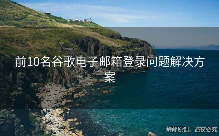 前10名谷歌電子郵箱登錄問(wèn)題解決方案