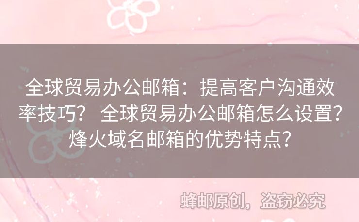 全球貿(mào)易辦公郵箱：提高客戶溝通效率技巧？ 全球貿(mào)易辦公郵箱怎么設(shè)置？烽火域名郵箱的優(yōu)勢特點(diǎn)？