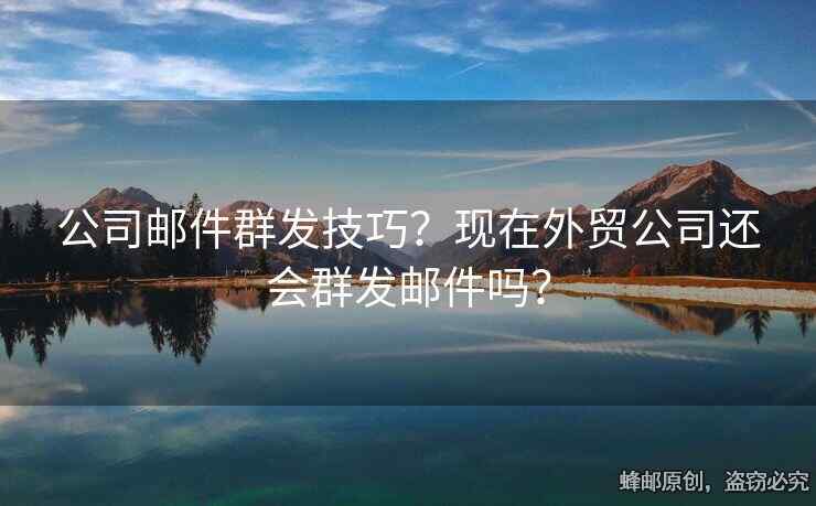 公司郵件群發(fā)技巧？現(xiàn)在外貿(mào)公司還會(huì)群發(fā)郵件嗎？