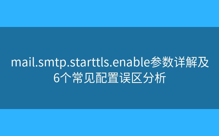 mail.smtp.starttls.enable參數(shù)詳解及6個(gè)常見配置誤區(qū)分析 mail.smtp.starttls.enable參數(shù)詳解及6個(gè)常見配置誤區(qū)分析