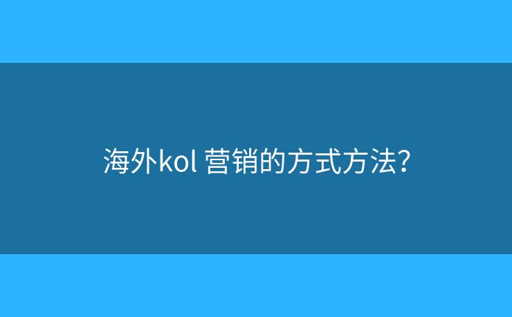 海外kol 營銷的方式方法？