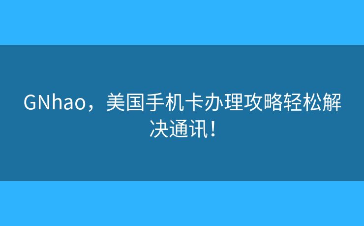 GNhao，美國手機(jī)卡辦理攻略輕松解決通訊！