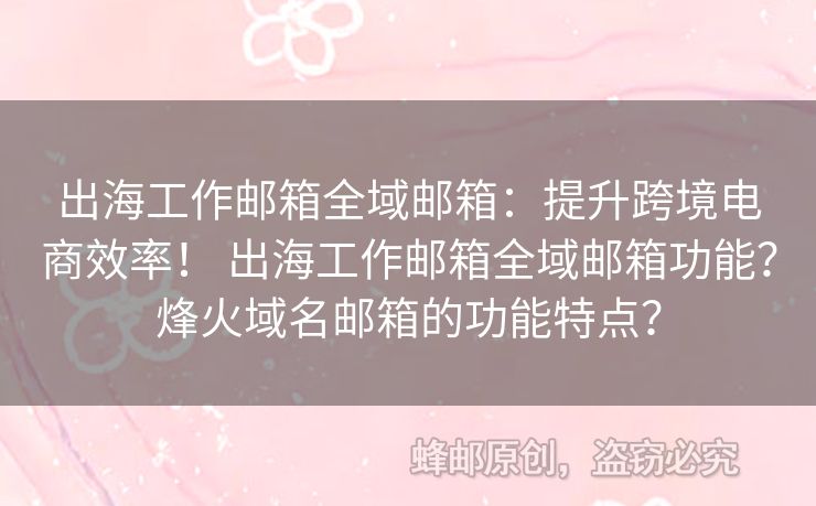 出海工作郵箱全域郵箱：提升跨境電商效率！ 出海工作郵箱全域郵箱功能？烽火域名郵箱的功能特點(diǎn)？