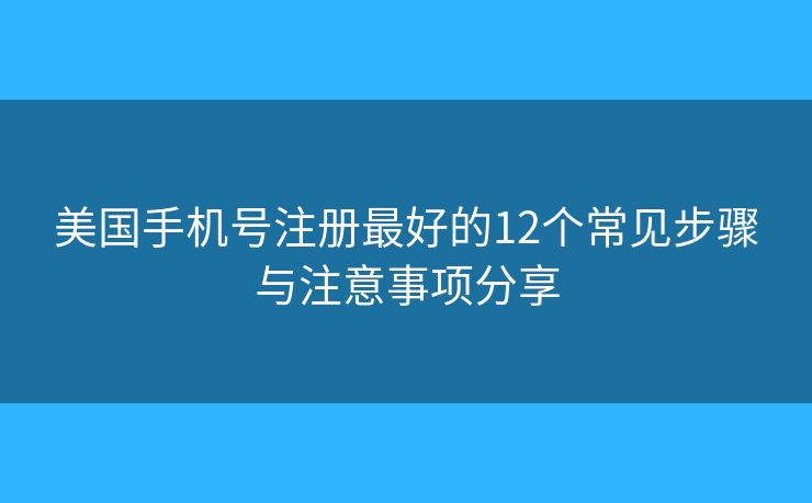 美國(guó)手機(jī)號(hào)注冊(cè)最好的12個(gè)常見(jiàn)步驟與注意事項(xiàng)分享