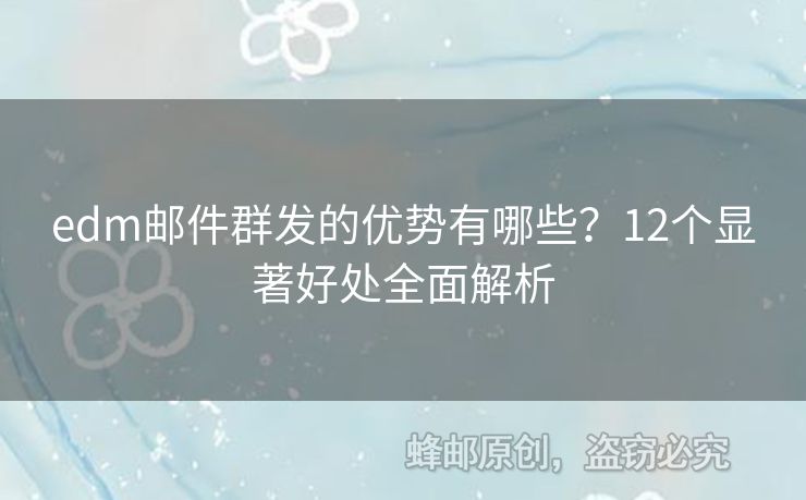 edm郵件群發(fā)的優(yōu)勢有哪些？12個顯著好處全面解析