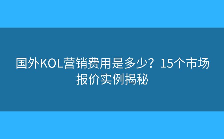 國外KOL營銷費(fèi)用是多少？15個(gè)市場報(bào)價(jià)實(shí)例揭秘