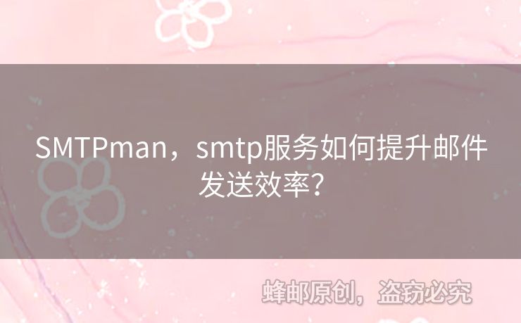 SMTPman，smtp服務(wù)如何提升郵件發(fā)送效率？