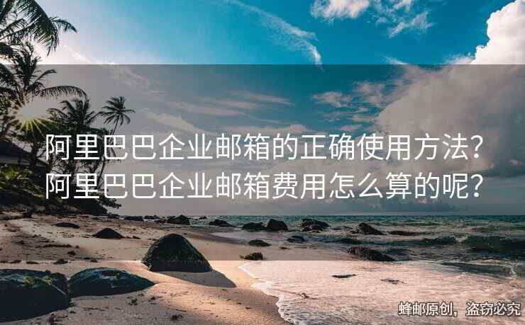 阿里巴巴企業(yè)郵箱的正確使用方法？阿里巴巴企業(yè)郵箱費用怎么算的呢？