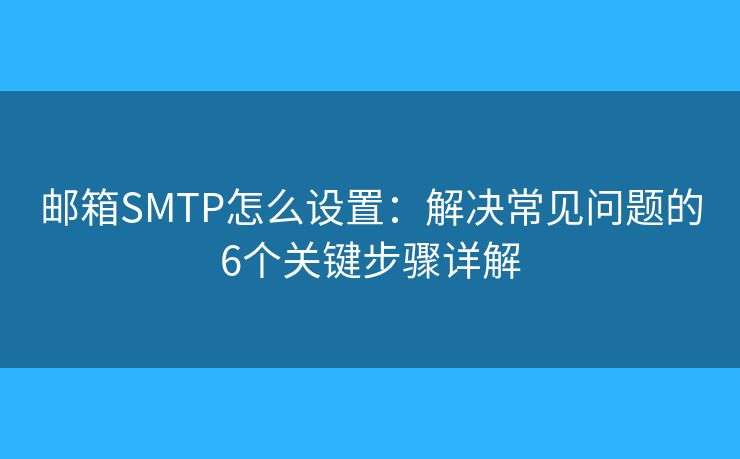 郵箱SMTP怎么設(shè)置:解決常見問題的6個關(guān)鍵步驟詳解 郵箱SMTP怎么設(shè)置:解決常見問題的6個關(guān)鍵步驟詳解