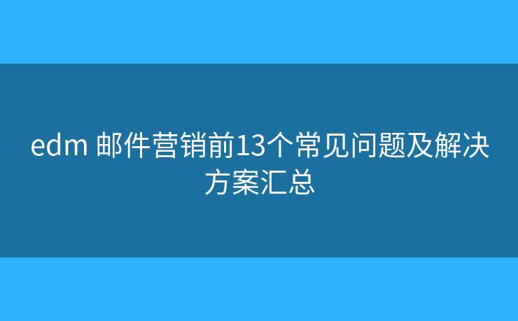 edm 郵件營銷前13個常見問題及解決方案匯總 edm 郵件營銷前13個常見問題及解決方案匯總