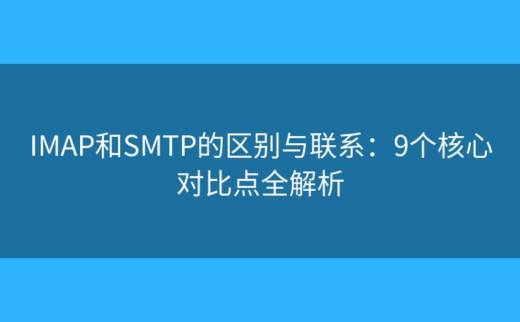 IMAP和SMTP的區(qū)別與聯(lián)系：9個核心對比點全解析