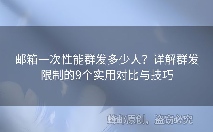 郵箱一次性能群發(fā)多少人？詳解群發(fā)限制的9個實用對比與技巧