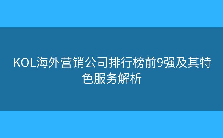 KOL海外營銷公司排行榜前9強(qiáng)及其特色服務(wù)解析 KOL海外營銷公司排行榜前9強(qiáng)及其特色服務(wù)解析