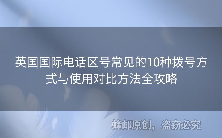 英國國際電話區(qū)號常見的10種撥號方式與使用對比方法全攻略