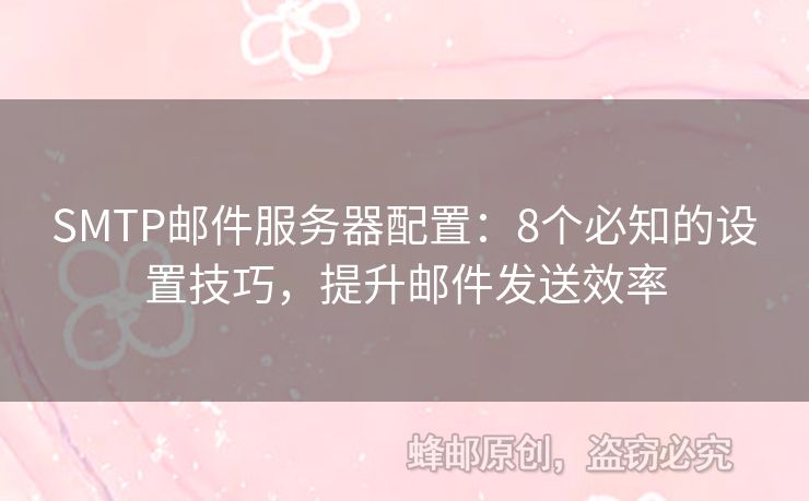 SMTP郵件服務(wù)器配置：8個必知的設(shè)置技巧，提升郵件發(fā)送效率