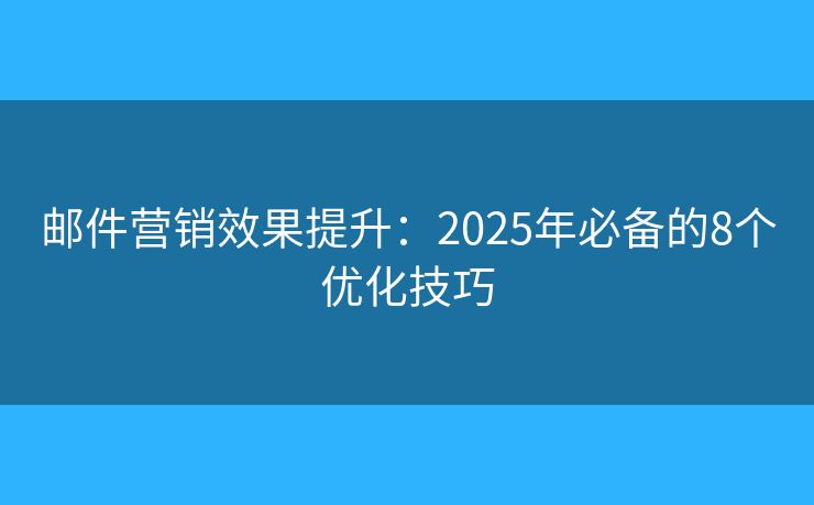 郵件營銷效果提升：2025年必備的8個優(yōu)化技巧
