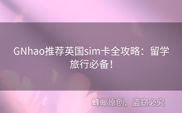 GNhao推薦英國sim卡全攻略：留學(xué)旅行必備！