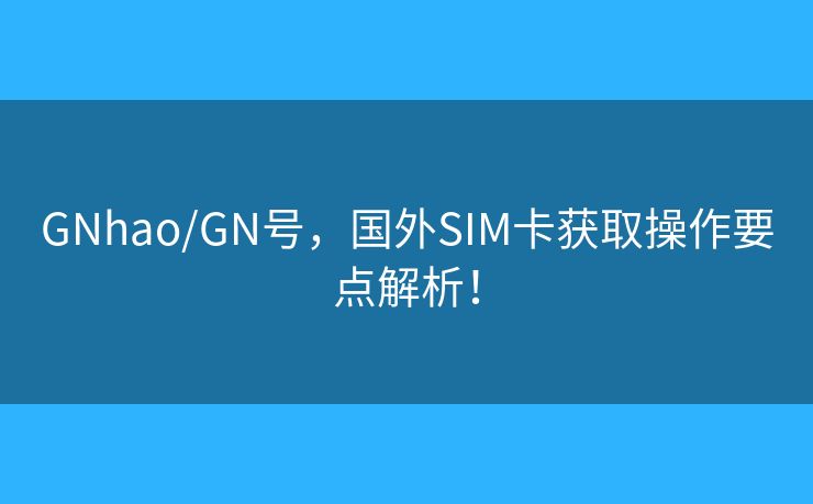 GNhao/GN號，國外SIM卡獲取操作要點解析！