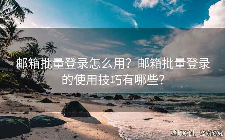 郵箱批量登錄怎么用？郵箱批量登錄的使用技巧有哪些？