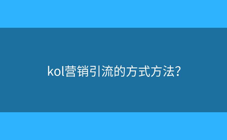 kol營銷引流的方式方法？