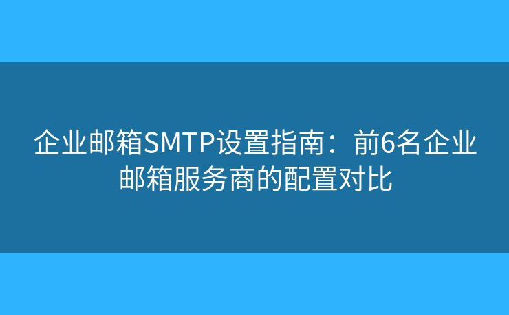 企業(yè)郵箱SMTP設置指南:前6名企業(yè)郵箱服務商的配置對比 企業(yè)郵箱SMTP設置指南:前6名企業(yè)郵箱服務商的配置對比