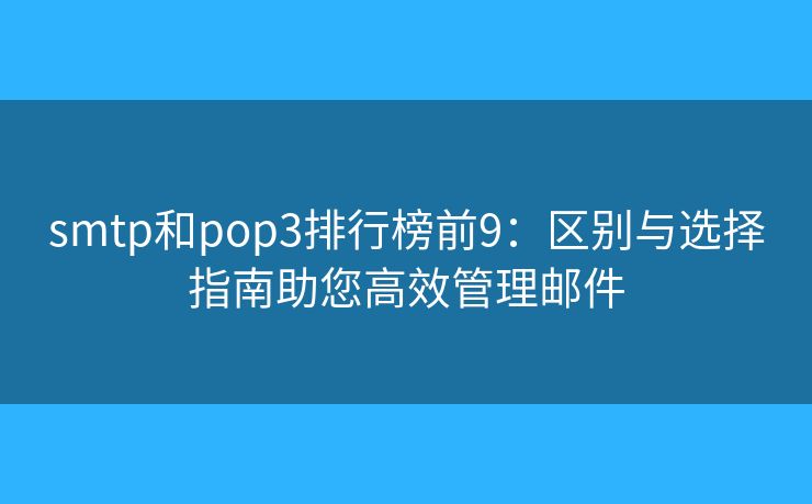 smtp和pop3排行榜前9：區(qū)別與選擇指南助您高效管理郵件