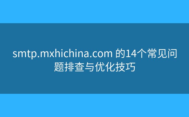 smtp.mxhichina.com?的14個常見問題排查與優(yōu)化技巧