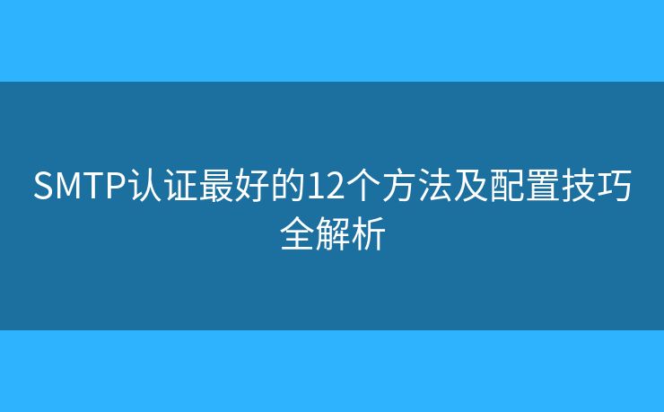 SMTP認證最好的12個方法及配置技巧全解析 SMTP認證最好的12個方法及配置技巧全解析