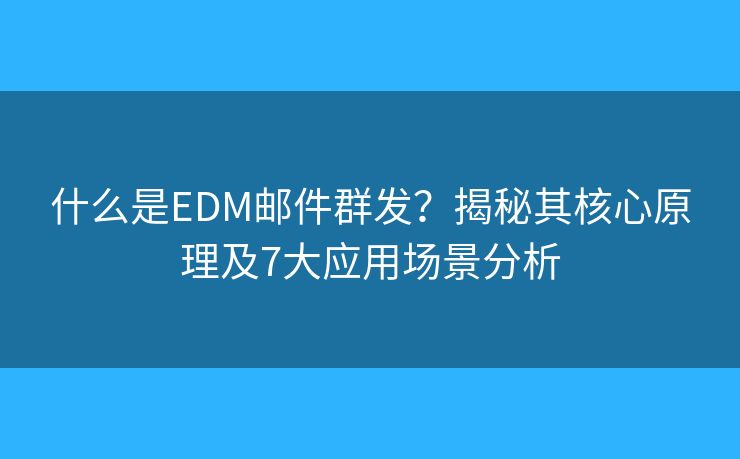 什么是EDM郵件群發(fā)？揭秘其核心原理及7大應用場景分析