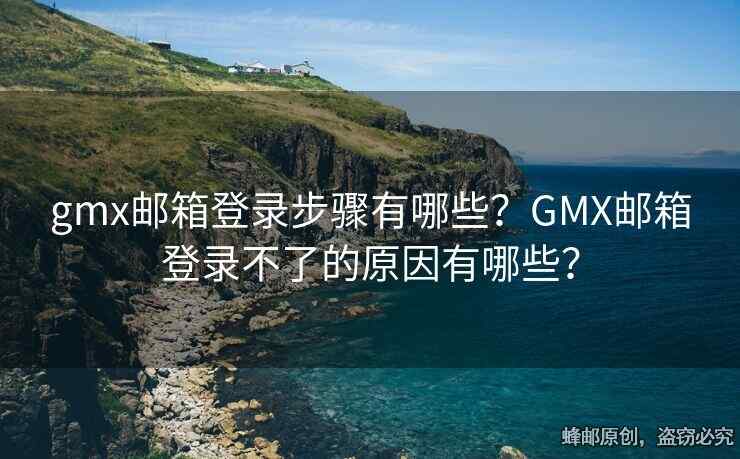 gmx郵箱登錄步驟有哪些？GMX郵箱登錄不了的原因有哪些？