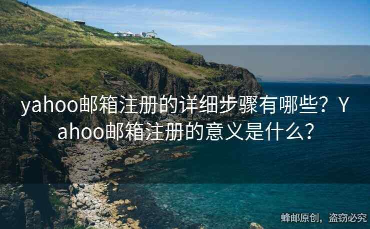 yahoo郵箱注冊(cè)的詳細(xì)步驟有哪些？Yahoo郵箱注冊(cè)的意義是什么？
