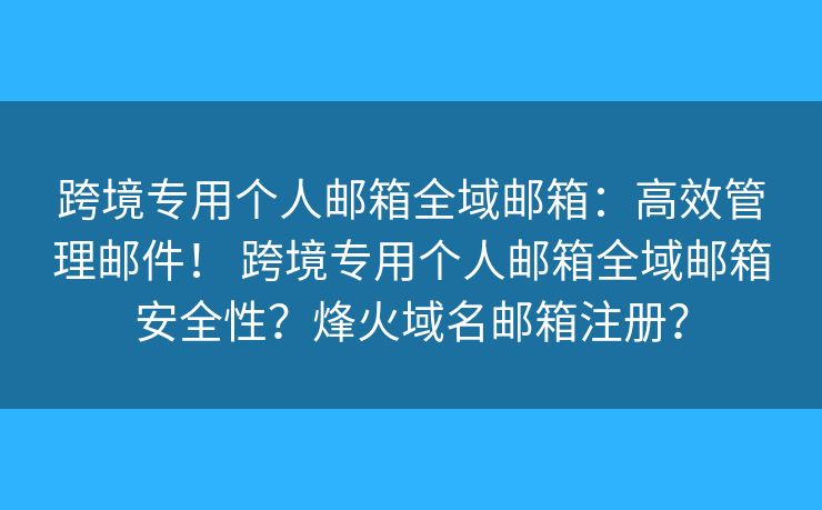 跨境專用個人郵箱全域郵箱：高效管理郵件！ 跨境專用個人郵箱全域郵箱安全性？烽火域名郵箱注冊？
