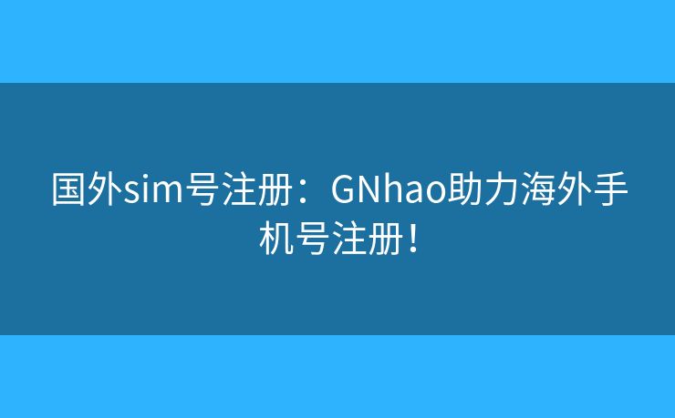 國(guó)外sim號(hào)注冊(cè)：GNhao助力海外手機(jī)號(hào)注冊(cè)！