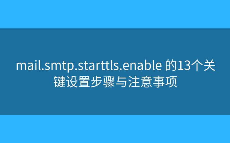 mail.smtp.starttls.enable 的13個(gè)關(guān)鍵設(shè)置步驟與注意事項(xiàng) mail.smtp.starttls.enable 的13個(gè)關(guān)鍵設(shè)置步驟與注意事項(xiàng)