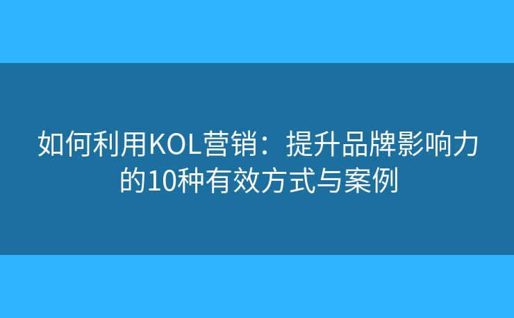 如何利用KOL營銷:提升品牌影響力的10種有效方式與案例 如何利用KOL營銷:提升品牌影響力的10種有效方式與案例