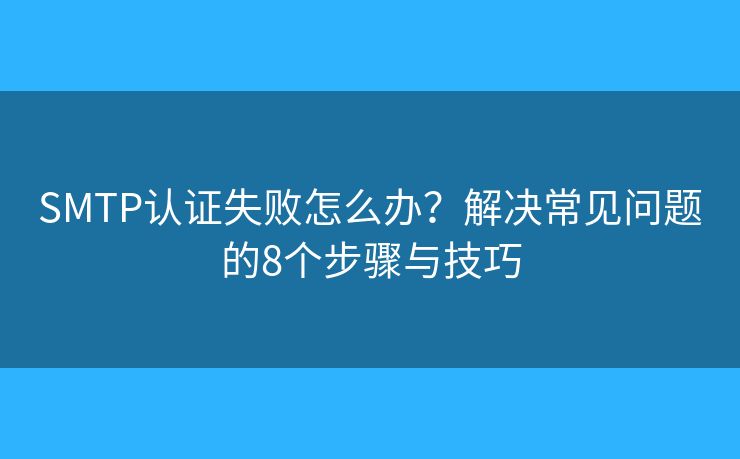 SMTP認證失敗怎么辦？解決常見問題的8個步驟與技巧