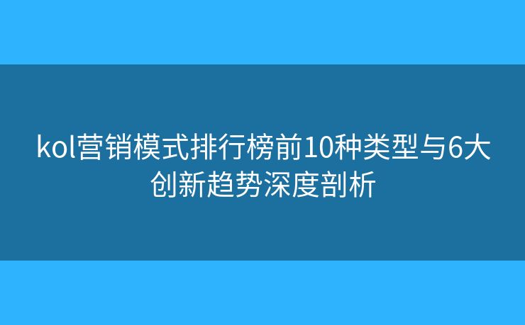 kol營銷模式排行榜前10種類型與6大創(chuàng)新趨勢深度剖析