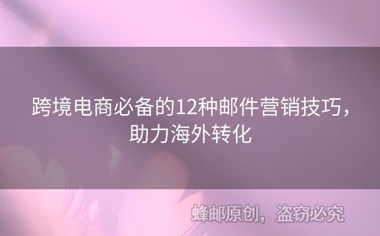 跨境電商必備的12種郵件營銷技巧，助力海外轉(zhuǎn)化