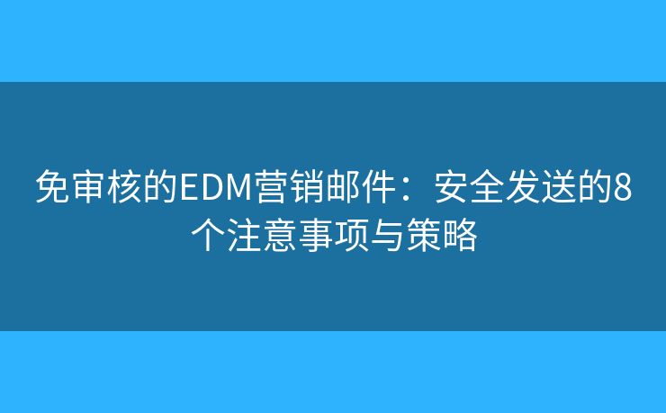 免審核的EDM營(yíng)銷郵件:安全發(fā)送的8個(gè)注意事項(xiàng)與策略 免審核的EDM營(yíng)銷郵件:安全發(fā)送的8個(gè)注意事項(xiàng)與策略