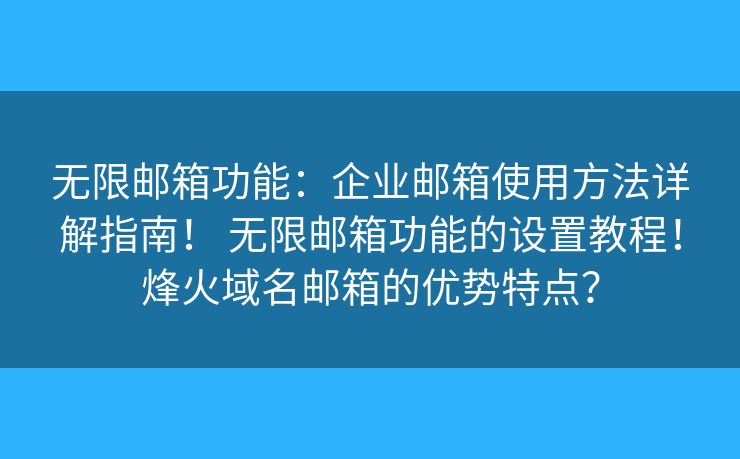 無限郵箱功能：企業(yè)郵箱使用方法詳解指南！ 無限郵箱功能的設(shè)置教程！烽火域名郵箱的優(yōu)勢特點？