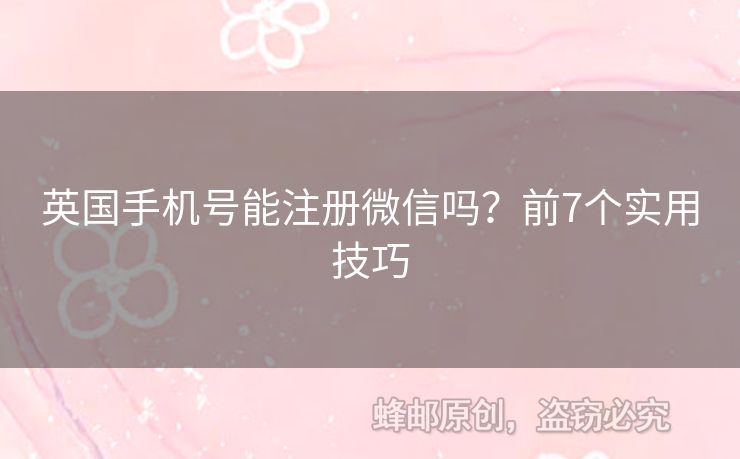 英國(guó)手機(jī)號(hào)能注冊(cè)微信嗎？前7個(gè)實(shí)用技巧