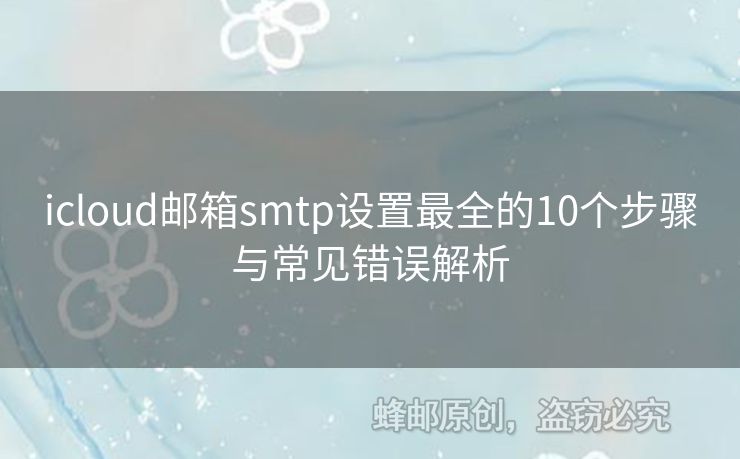 icloud郵箱smtp設(shè)置最全的10個(gè)步驟與常見錯(cuò)誤解析