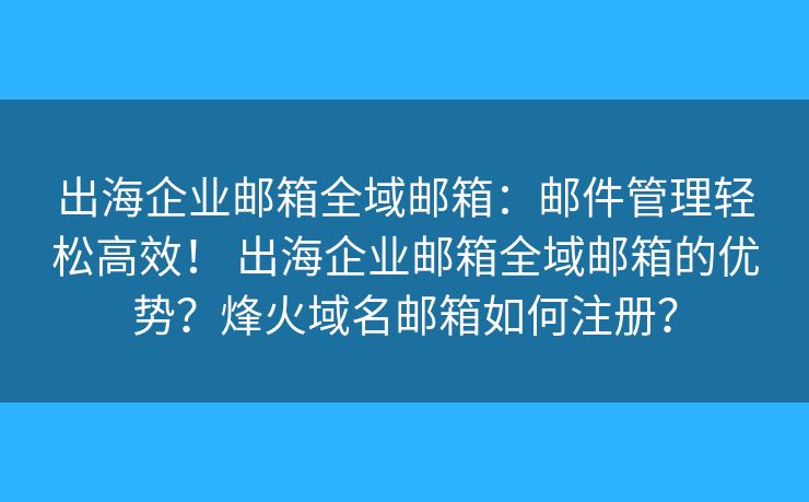 出海企業(yè)郵箱全域郵箱：郵件管理輕松高效！ 出海企業(yè)郵箱全域郵箱的優(yōu)勢(shì)？烽火域名郵箱如何注冊(cè)？