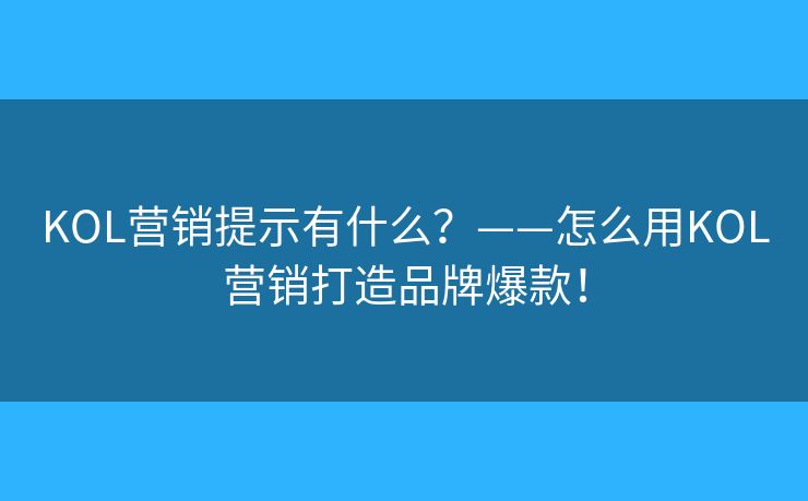 KOL營銷提示有什么？——怎么用KOL營銷打造品牌爆款！