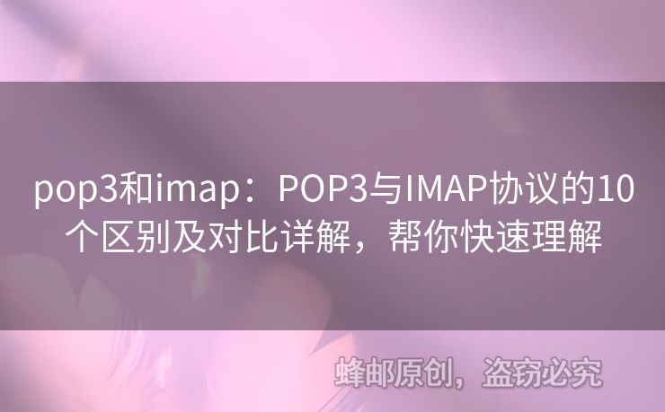 pop3和imap：POP3與IMAP協(xié)議的10個(gè)區(qū)別及對(duì)比詳解，幫你快速理解