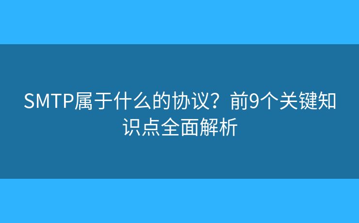 SMTP屬于什么的協(xié)議？前9個關(guān)鍵知識點全面解析