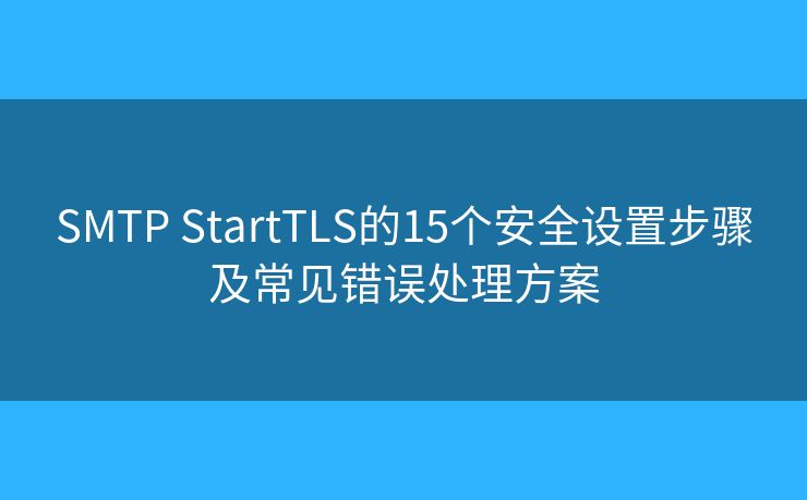 SMTP StartTLS的15個(gè)安全設(shè)置步驟及常見錯(cuò)誤處理方案